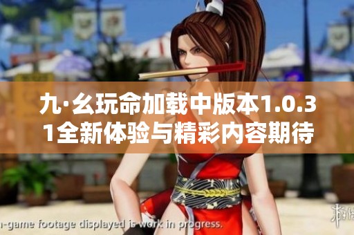 九·幺玩命加载中版本1.0.31全新体验与精彩内容期待你的加入