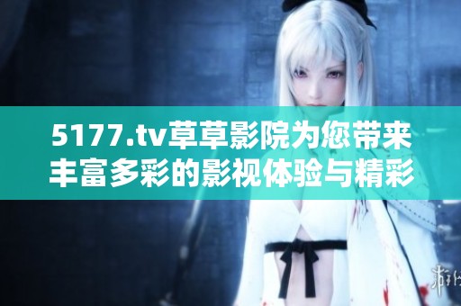 5177.tv草草影院为您带来丰富多彩的影视体验与精彩剧集