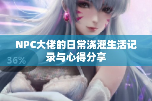 NPC大佬的日常浇灌生活记录与心得分享