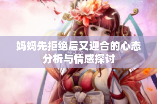 妈妈先拒绝后又迎合的心态分析与情感探讨