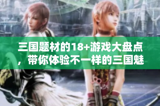 三国题材的18+游戏大盘点，带你体验不一样的三国魅力