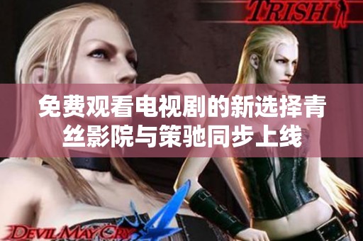 免费观看电视剧的新选择青丝影院与策驰同步上线