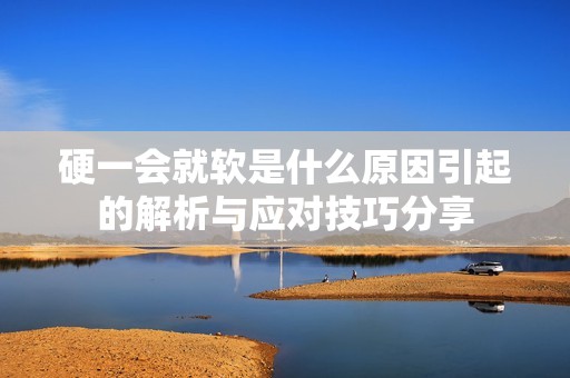 硬一会就软是什么原因引起的解析与应对技巧分享
