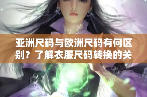 亚洲尺码与欧洲尺码有何区别？了解衣服尺码转换的关键知识