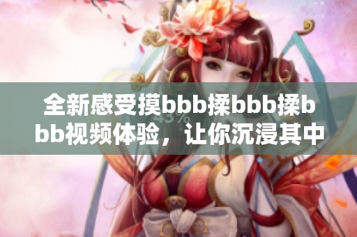 全新感受摸bbb揉bbb揉bbb视频体验，让你沉浸其中的奇妙旅程