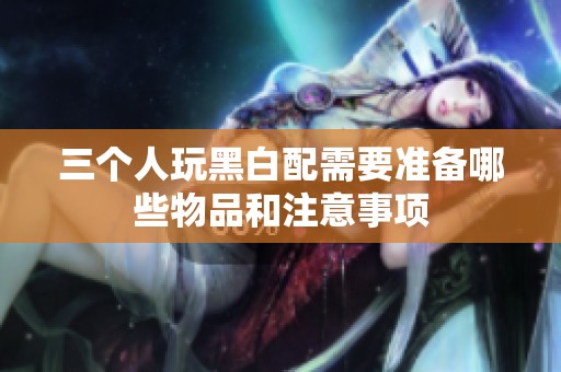 三个人玩黑白配需要准备哪些物品和注意事项