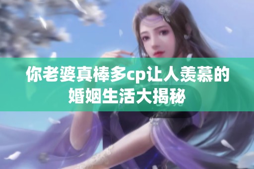 你老婆真棒多cp让人羡慕的婚姻生活大揭秘