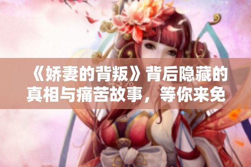 《娇妻的背叛》背后隐藏的真相与痛苦故事，等你来免费阅读！