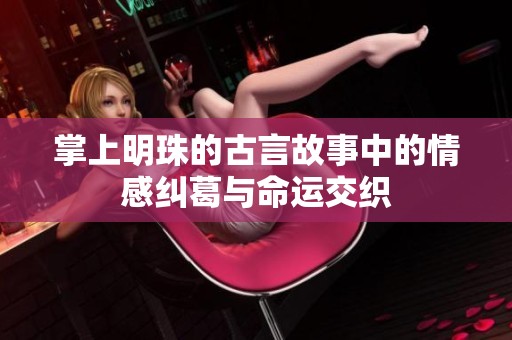 掌上明珠的古言故事中的情感纠葛与命运交织