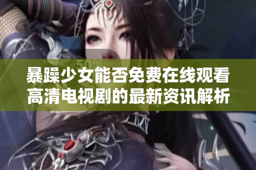 暴躁少女能否免费在线观看高清电视剧的最新资讯解析