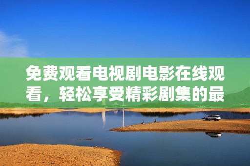 免费观看电视剧电影在线观看，轻松享受精彩剧集的最佳方式