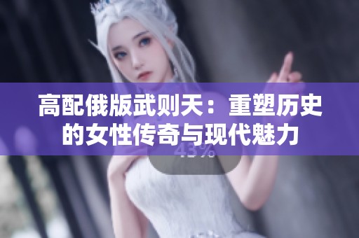 高配俄版武则天：重塑历史的女性传奇与现代魅力