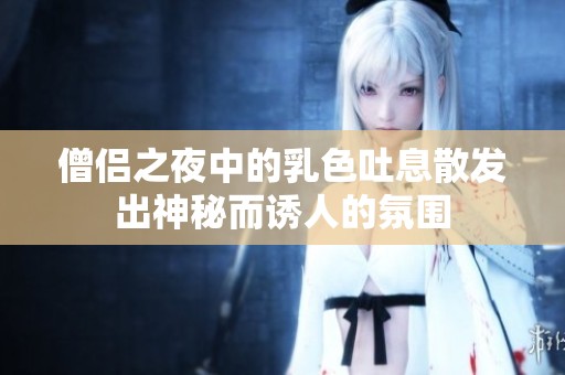 僧侣之夜中的乳色吐息散发出神秘而诱人的氛围