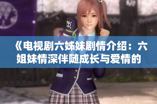 《电视剧六姊妹剧情介绍：六姐妹情深伴随成长与爱情的故事》