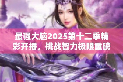 最强大脑2025第十二季精彩开播，挑战智力极限重磅来袭