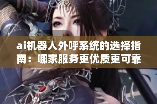 ai机器人外呼系统的选择指南：哪家服务更优质更可靠