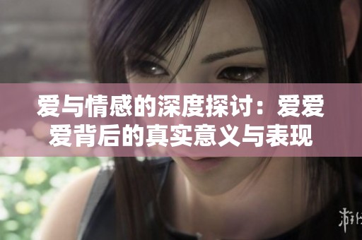 爱与情感的深度探讨：爱爱爱背后的真实意义与表现