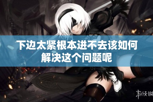 下边太紧根本进不去该如何解决这个问题呢