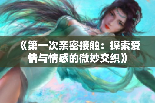 《第一次亲密接触：探索爱情与情感的微妙交织》