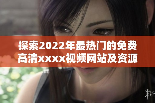 探索2022年最热门的免费高清xxxx视频网站及资源推荐