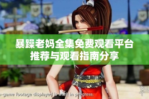 暴躁老妈全集免费观看平台推荐与观看指南分享