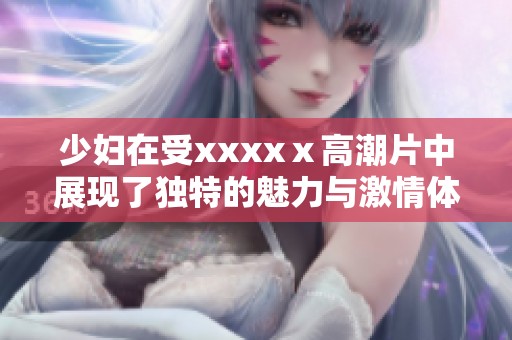 少妇在受xxxxⅹ高潮片中展现了独特的魅力与激情体验