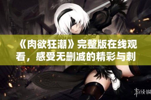 《肉欲狂潮》完整版在线观看，感受无删减的精彩与刺激