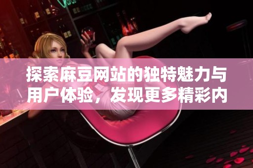 探索麻豆网站的独特魅力与用户体验，发现更多精彩内容