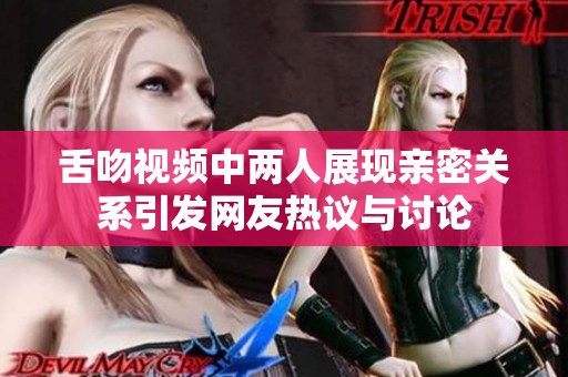 舌吻视频中两人展现亲密关系引发网友热议与讨论