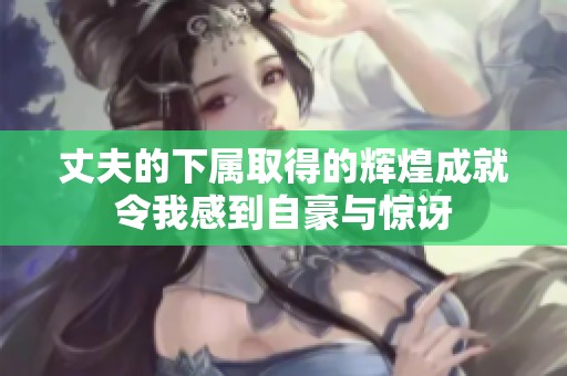 丈夫的下属取得的辉煌成就令我感到自豪与惊讶