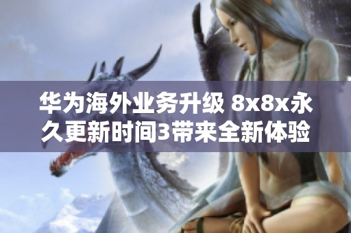 华为海外业务升级 8x8x永久更新时间3带来全新体验