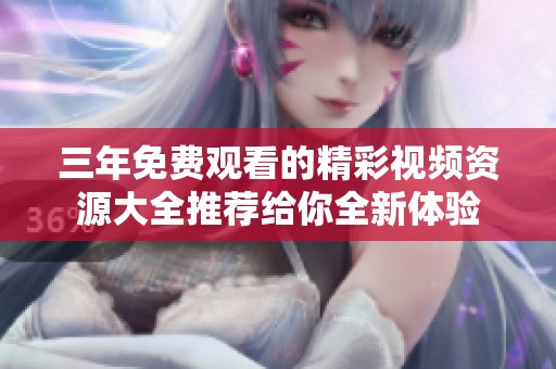 三年免费观看的精彩视频资源大全推荐给你全新体验