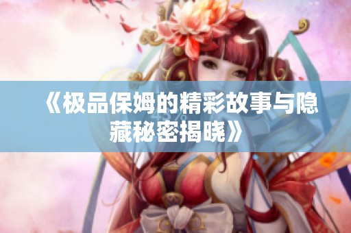 《极品保姆的精彩故事与隐藏秘密揭晓》