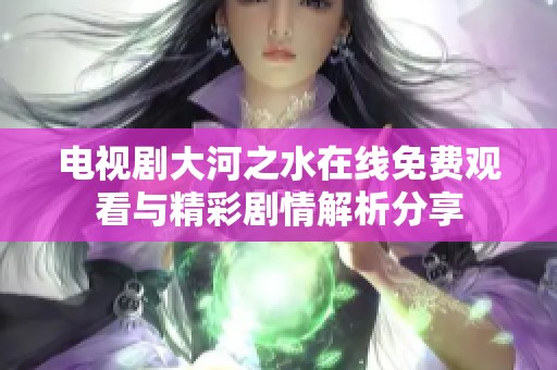 电视剧大河之水在线免费观看与精彩剧情解析分享