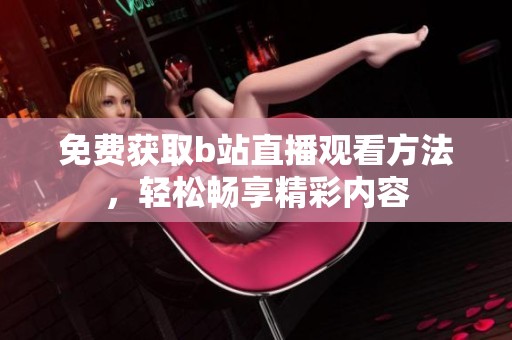免费获取b站直播观看方法，轻松畅享精彩内容