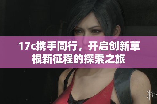 17c携手同行，开启创新草根新征程的探索之旅