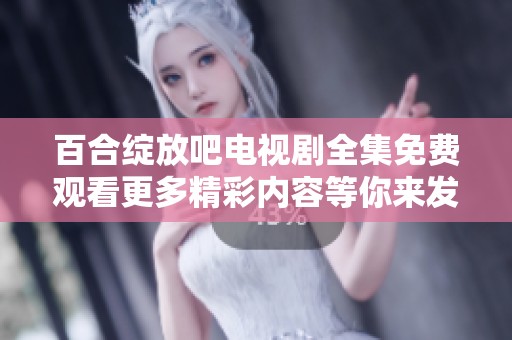 百合绽放吧电视剧全集免费观看更多精彩内容等你来发掘