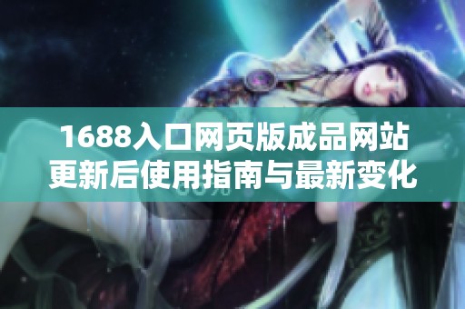 1688入口网页版成品网站更新后使用指南与最新变化分析