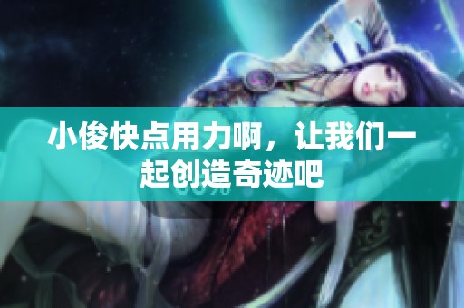 小俊快点用力啊，让我们一起创造奇迹吧