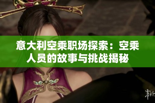 意大利空乘职场探索：空乘人员的故事与挑战揭秘