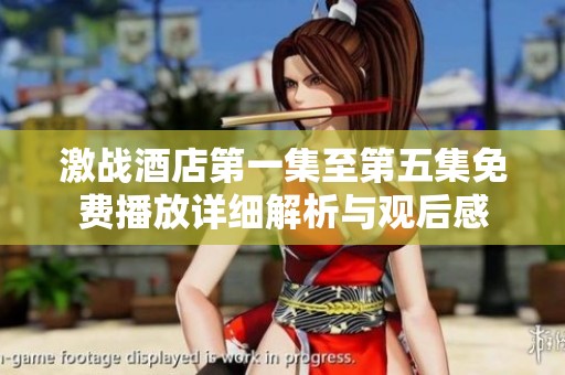 激战酒店第一集至第五集免费播放详细解析与观后感