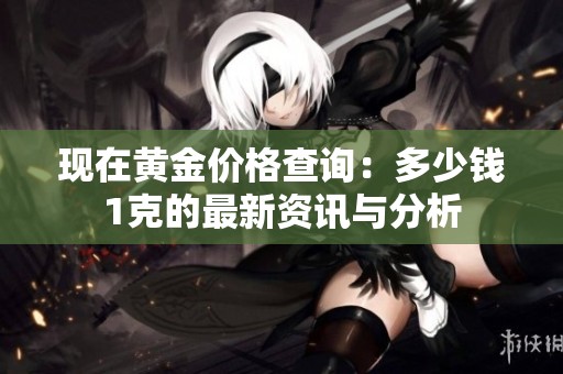 现在黄金价格查询：多少钱1克的最新资讯与分析