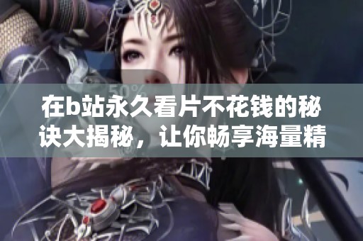 在b站永久看片不花钱的秘诀大揭秘，让你畅享海量精彩内容