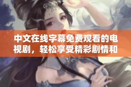 中文在线字幕免费观看的电视剧，轻松享受精彩剧情和感人故事