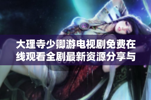 大理寺少卿游电视剧免费在线观看全剧最新资源分享与观看指南