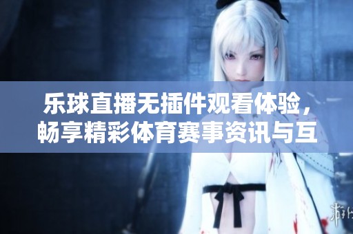 乐球直播无插件观看体验，畅享精彩体育赛事资讯与互动