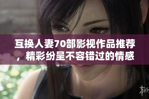 互换人妻70部影视作品推荐，精彩纷呈不容错过的情感剧集