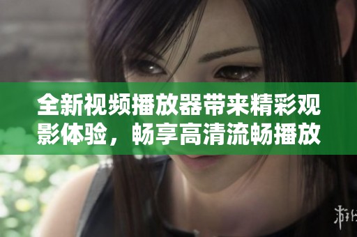 全新视频播放器带来精彩观影体验，畅享高清流畅播放乐趣！