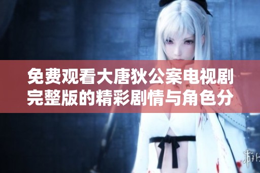 免费观看大唐狄公案电视剧完整版的精彩剧情与角色分析