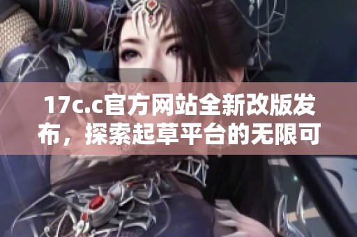 17c.c官方网站全新改版发布，探索起草平台的无限可能性